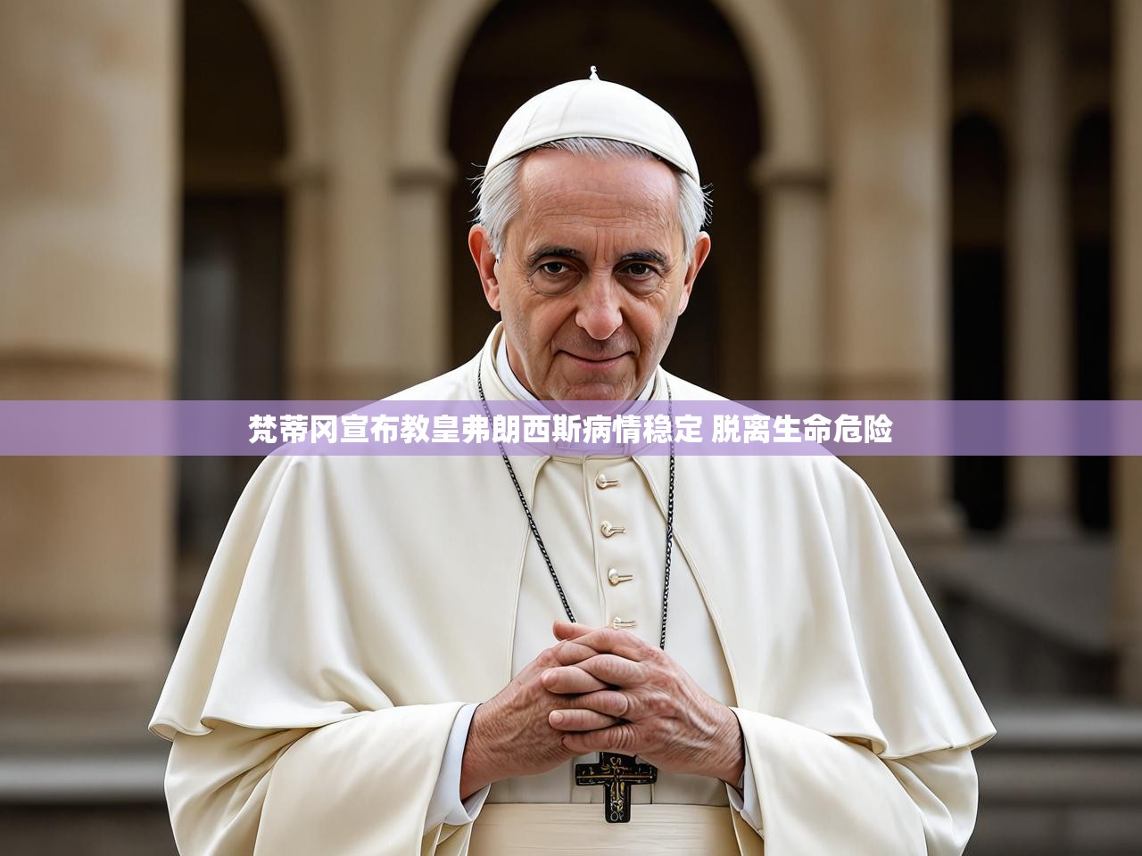 梵蒂冈宣布教皇弗朗西斯病情稳定 脱离生命危险
