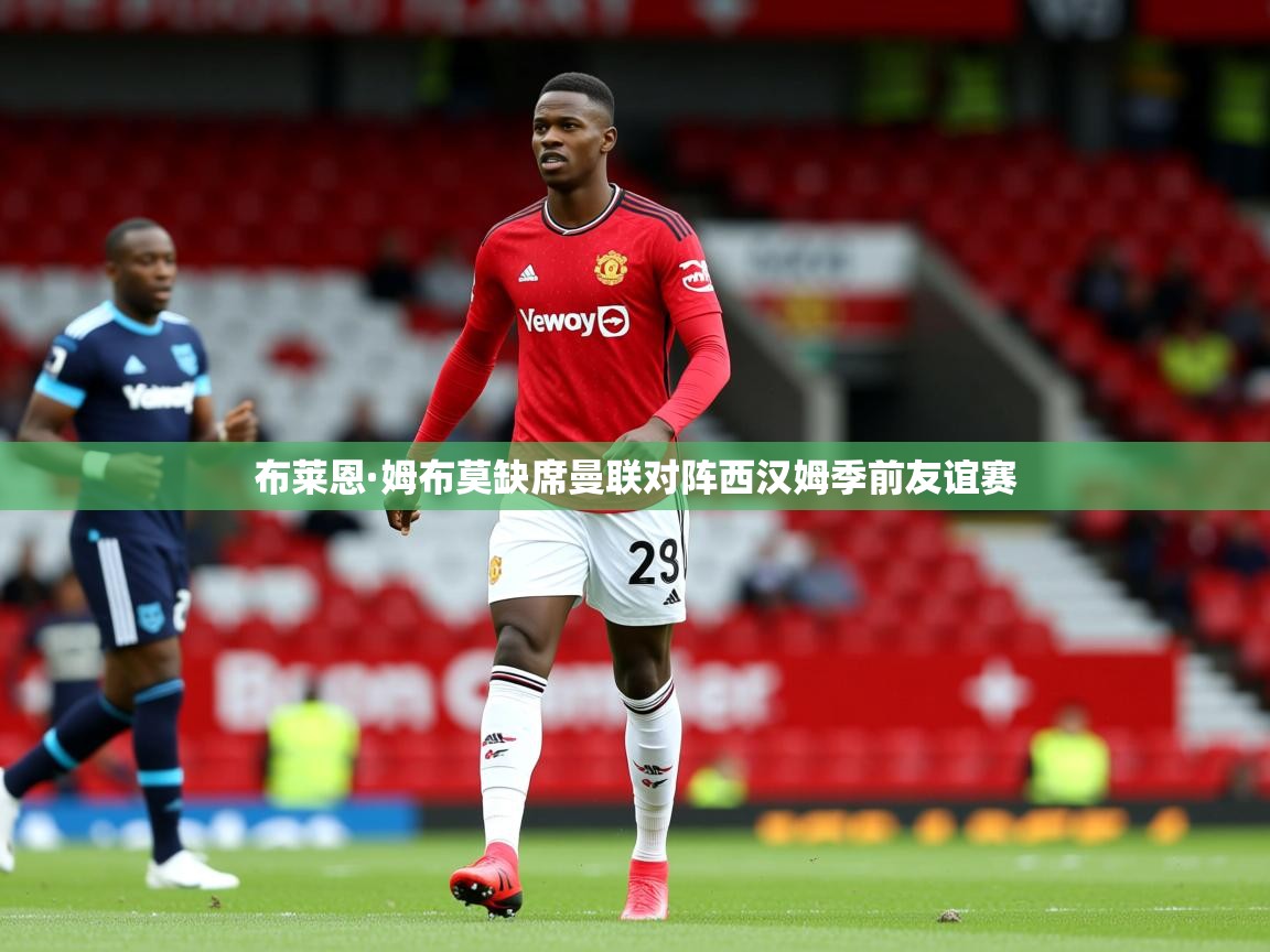 布莱恩·姆布莫缺席曼联对阵西汉姆季前友谊赛