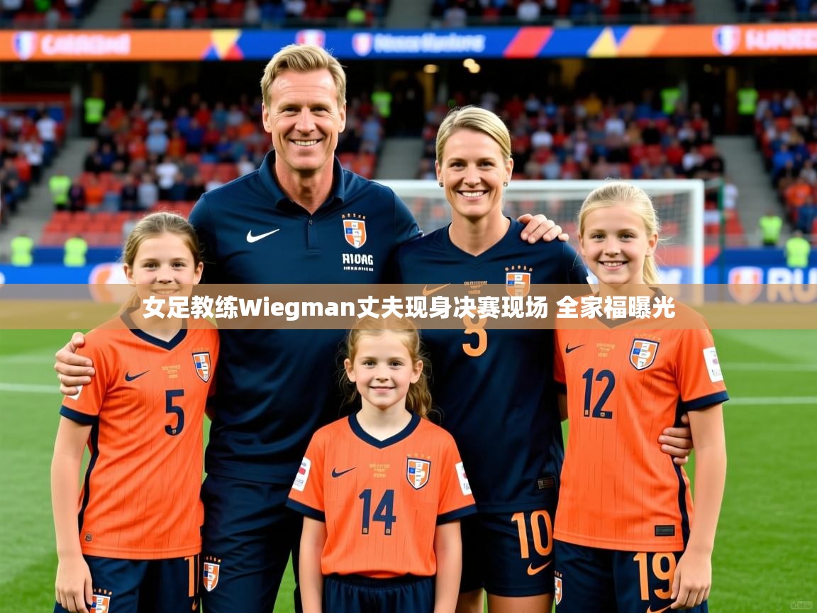 女足教练Wiegman丈夫现身决赛现场 全家福曝光 女足教练Wiegman丈夫现身决赛现场 全家福曝光