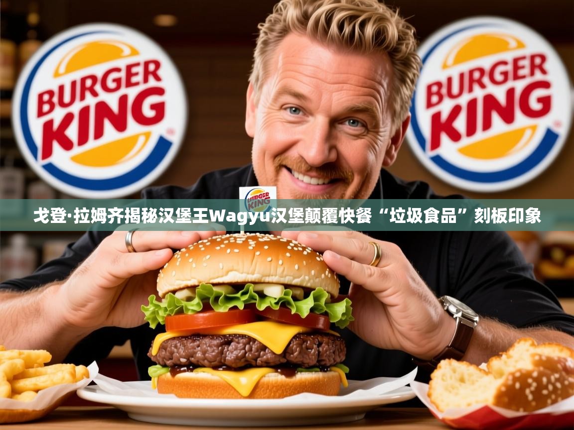 戈登·拉姆齐揭秘汉堡王Wagyu汉堡颠覆快餐“垃圾食品”刻板印象 戈登·拉姆齐揭秘汉堡王Wagyu汉堡颠覆快餐“垃圾食品”刻板印象