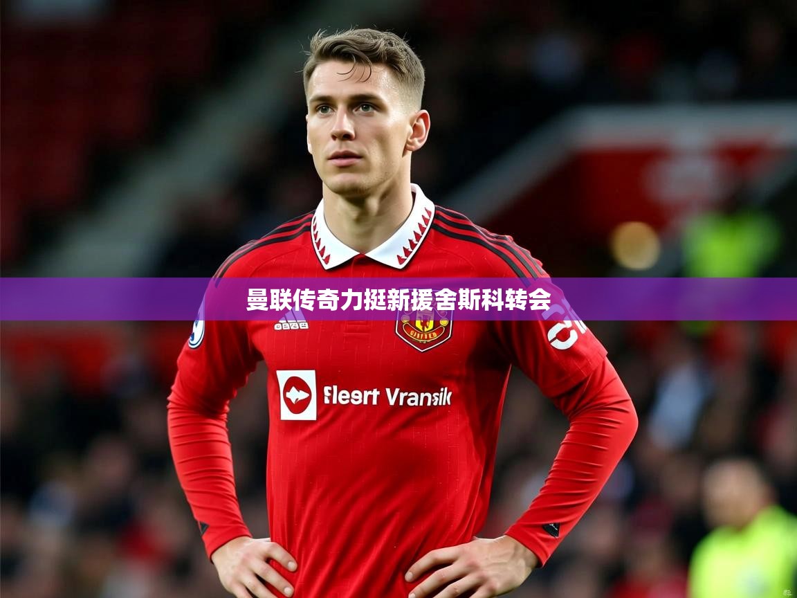 曼联传奇力挺新援舍斯科转会