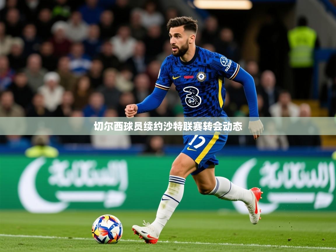 切尔西球员续约沙特联赛转会动态 切尔西球员续约沙特联赛转会动态