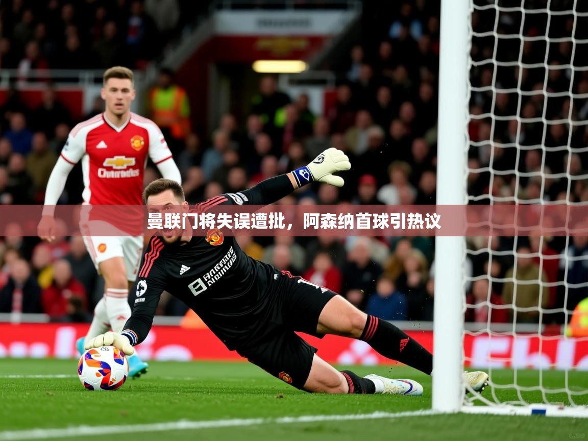 曼联门将失误遭批，阿森纳首球引热议