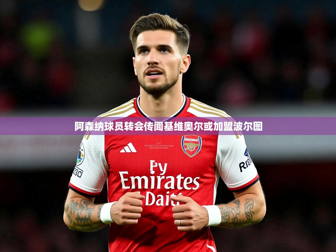 阿森纳球员转会传闻基维奥尔或加盟波尔图