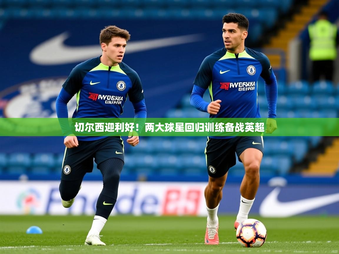 切尔西迎利好！两大球星回归训练备战英超