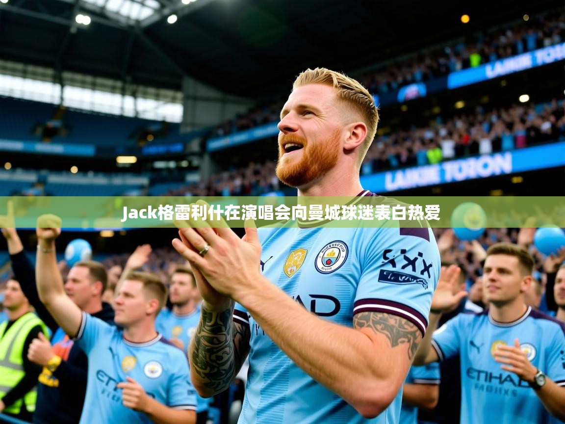 Jack格雷利什在演唱会向曼城球迷表白热爱 Jack格雷利什在演唱会向曼城球迷表白热爱
