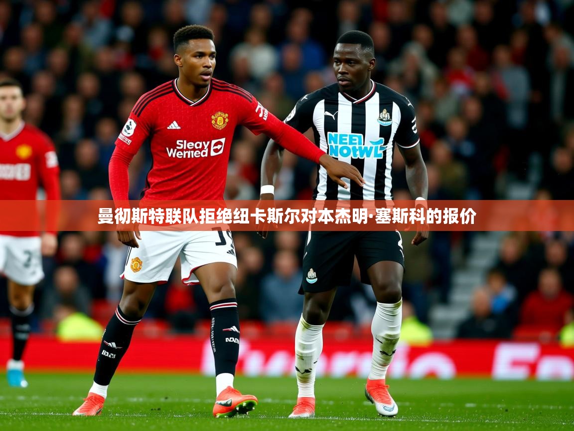 曼彻斯特联队拒绝纽卡斯尔对本杰明·塞斯科的报价
