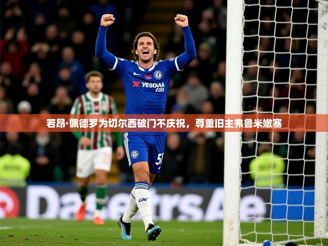 若昂·佩德罗为切尔西破门不庆祝,尊重旧主弗鲁米嫩塞 若昂·佩德罗为切尔西破门不庆祝,尊重旧主弗鲁米嫩塞