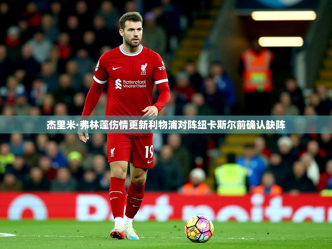 杰里米·弗林蓬伤情更新利物浦对阵纽卡斯尔前确认缺阵