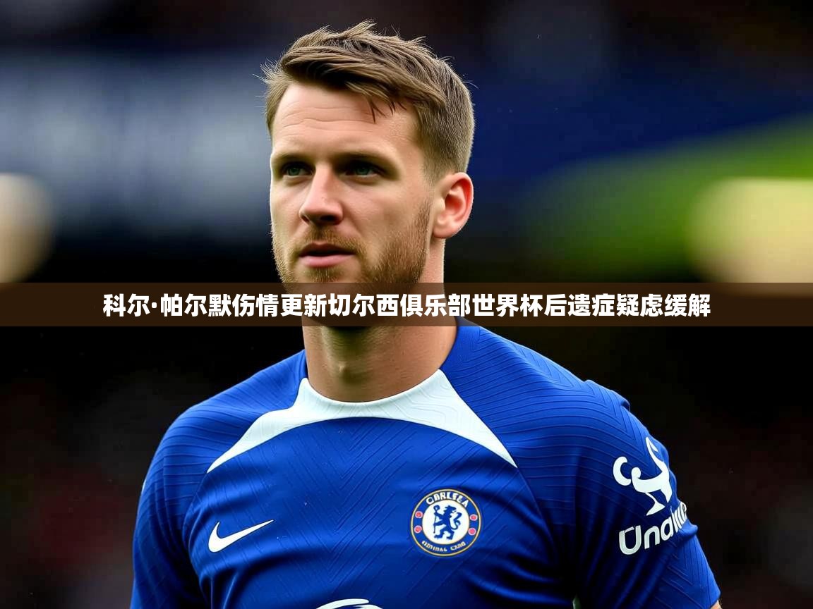 科尔·帕尔默伤情更新切尔西俱乐部世界杯后遗症疑虑缓解 科尔·帕尔默伤情更新切尔西俱乐部世界杯后遗症疑虑缓解