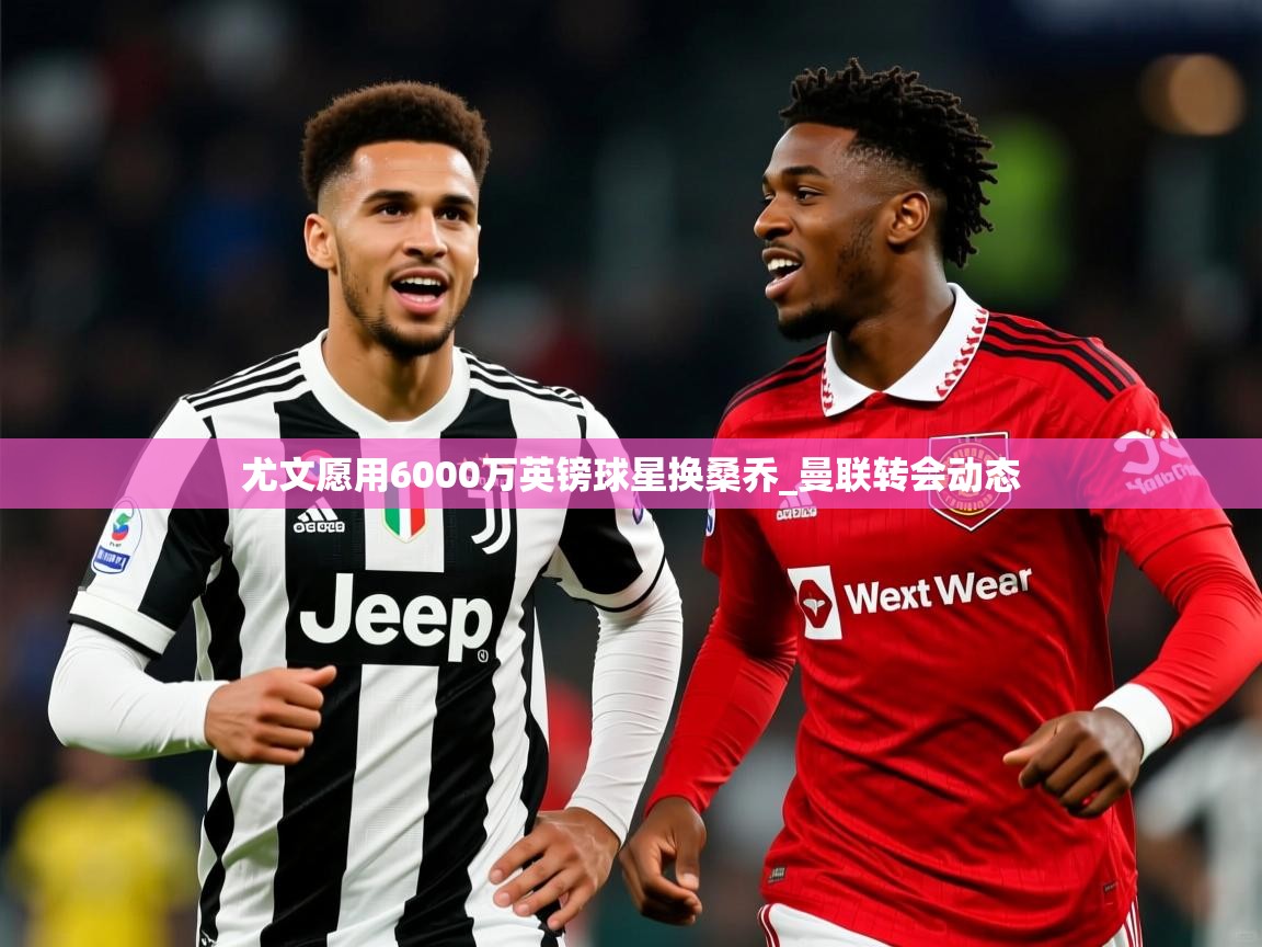 尤文愿用6000万英镑球星换桑乔_曼联转会动态 尤文愿用6000万英镑球星换桑乔_曼联转会动态
