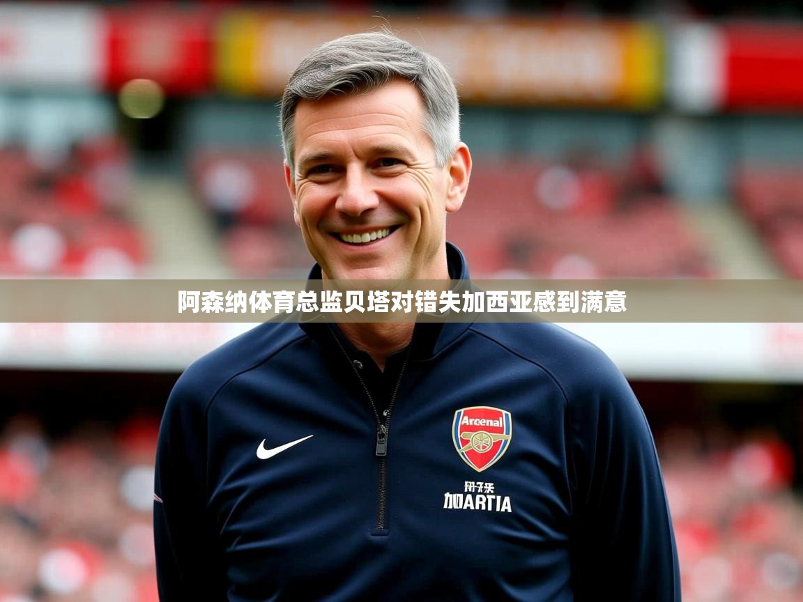 阿森纳体育总监贝塔对错失加西亚感到满意 阿森纳体育总监贝塔对错失加西亚感到满意