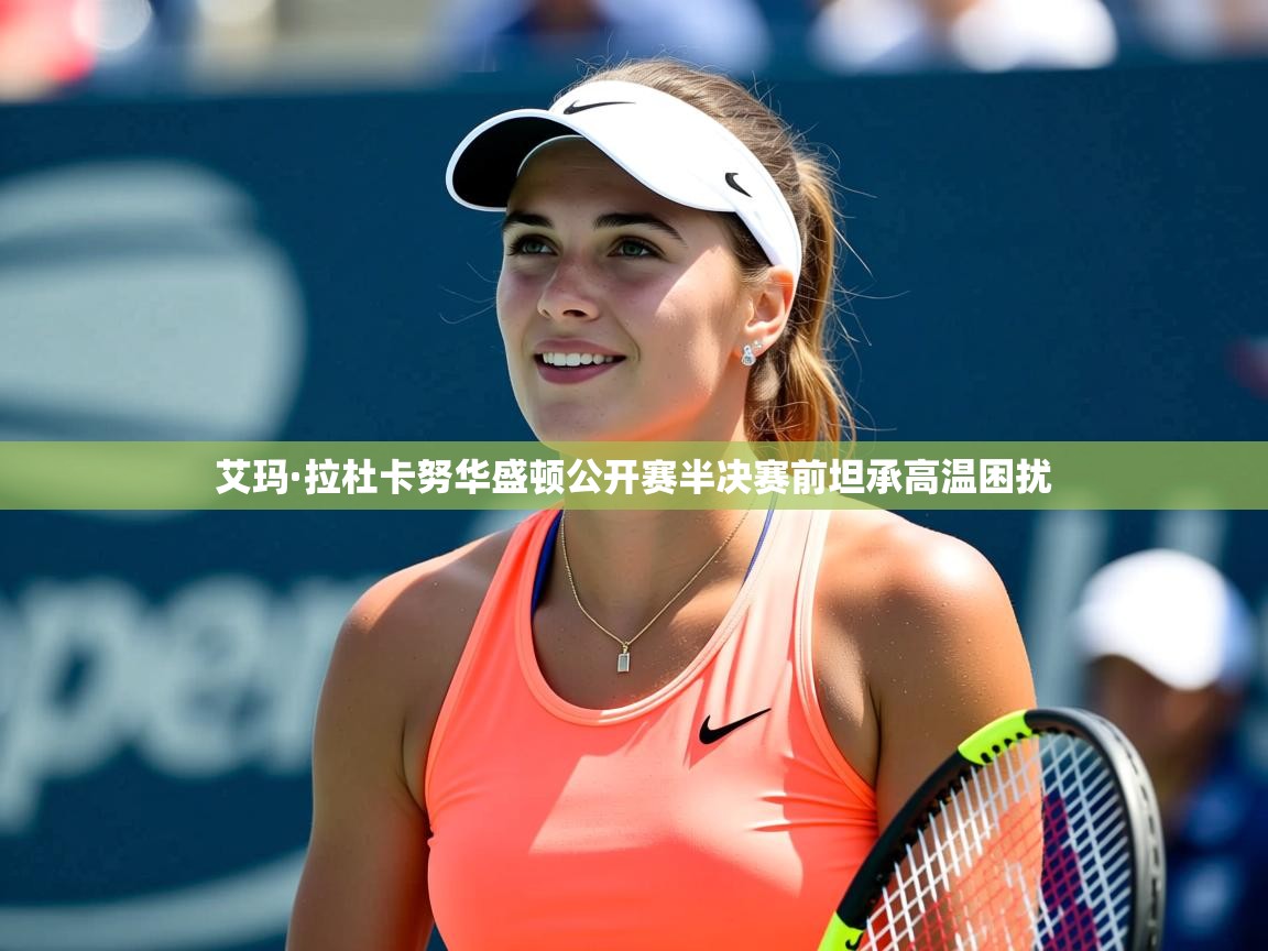 艾玛·拉杜卡努华盛顿公开赛半决赛前坦承高温困扰