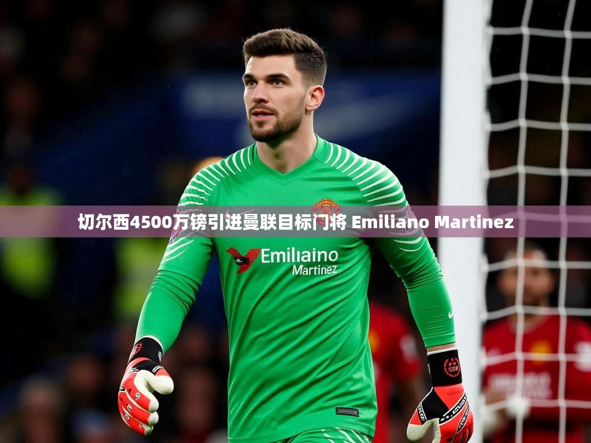 切尔西4500万镑引进曼联目标门将 Emiliano Martinez 切尔西4500万镑引进曼联目标门将 Emiliano Martinez