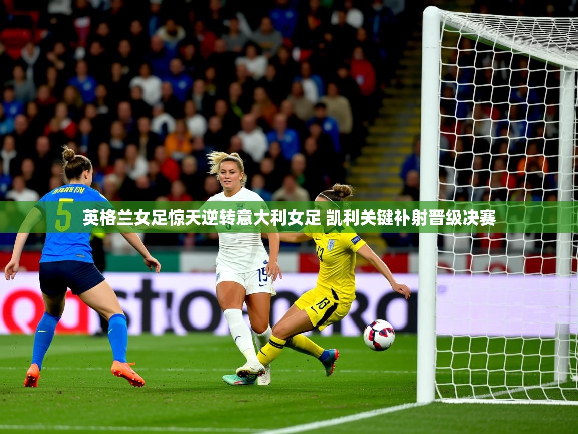 英格兰女足惊天逆转意大利女足 凯利关键补射晋级决赛 英格兰女足惊天逆转意大利女足 凯利关键补射晋级决赛