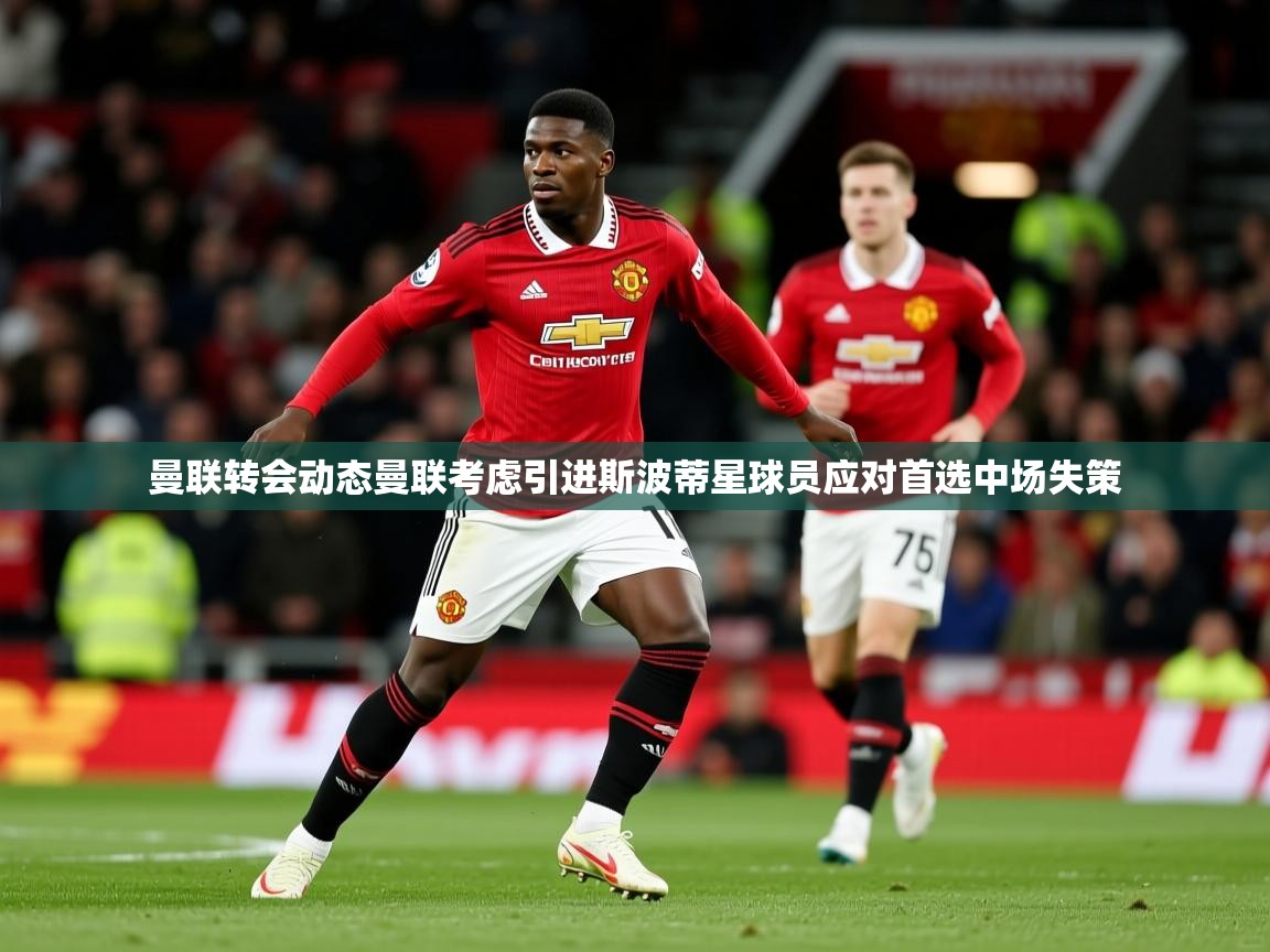 曼联转会动态曼联考虑引进斯波蒂星球员应对首选中场失策 曼联转会动态曼联考虑引进斯波蒂星球员应对首选中场失策