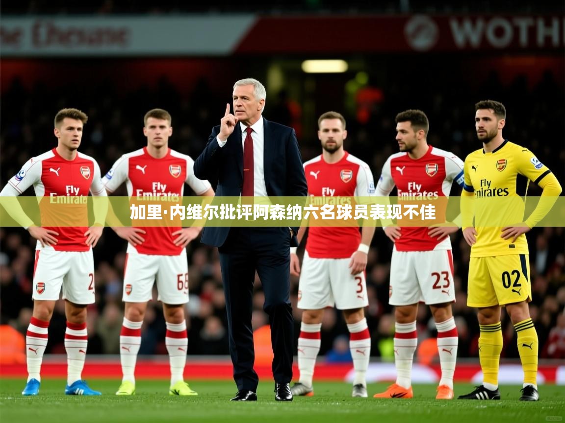 加里·内维尔批评阿森纳六名球员表现不佳 加里·内维尔批评阿森纳六名球员表现不佳