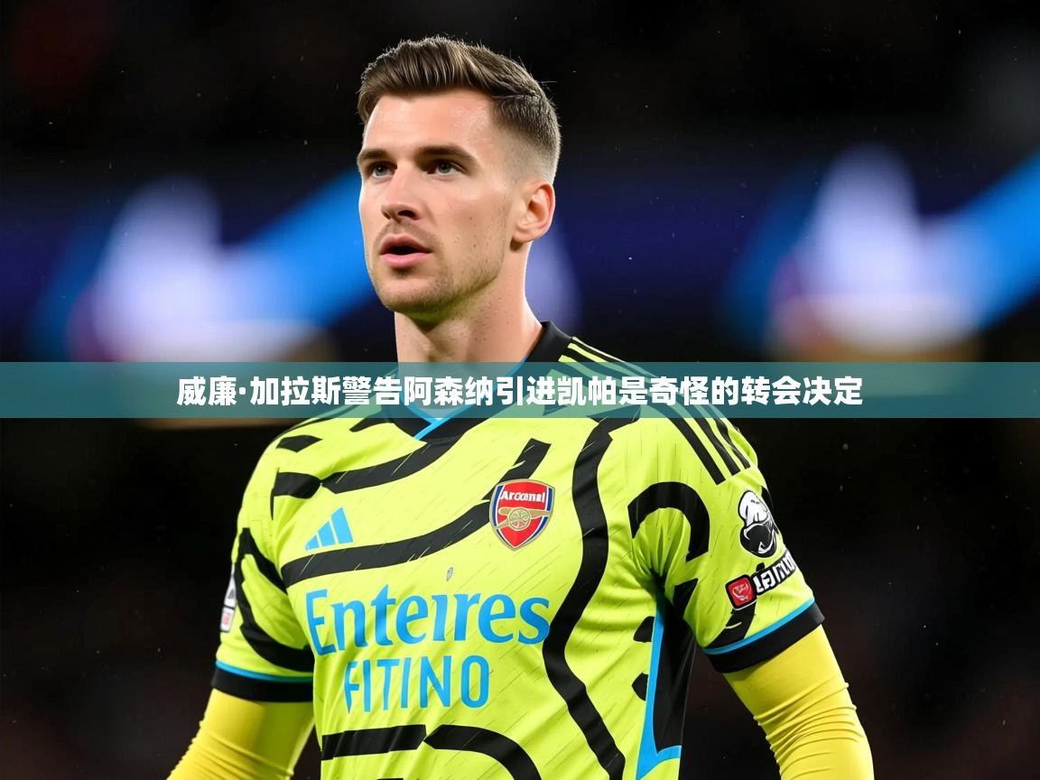 威廉·加拉斯警告阿森纳引进凯帕是奇怪的转会决定 威廉·加拉斯警告阿森纳引进凯帕是奇怪的转会决定