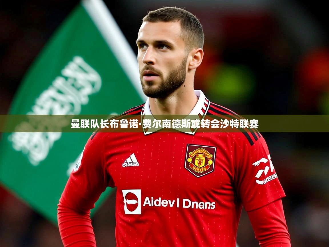 曼联队长布鲁诺·费尔南德斯或转会沙特联赛