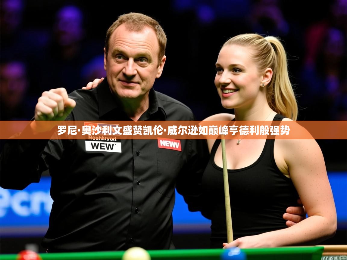 罗尼·奥沙利文盛赞凯伦·威尔逊如巅峰亨德利般强势 罗尼·奥沙利文盛赞凯伦·威尔逊如巅峰亨德利般强势