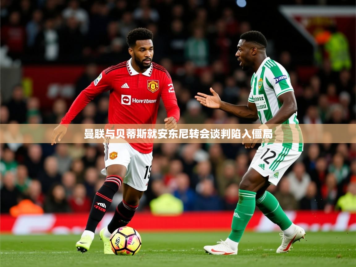 曼联与贝蒂斯就安东尼转会谈判陷入僵局 曼联与贝蒂斯就安东尼转会谈判陷入僵局