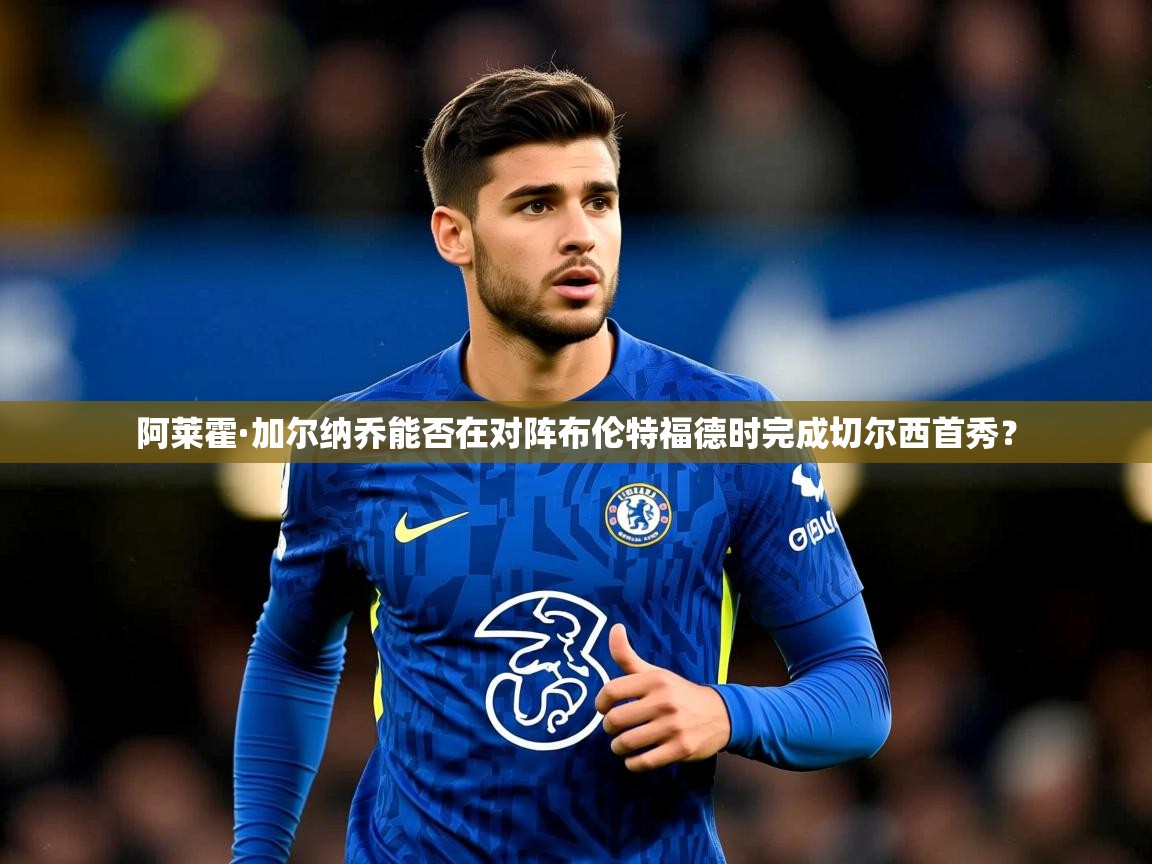 阿莱霍·加尔纳乔能否在对阵布伦特福德时完成切尔西首秀? 阿莱霍·加尔纳乔能否在对阵布伦特福德时完成切尔西首秀?